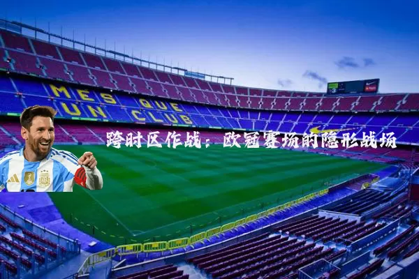 跨时区作战：欧冠赛场的隐形战场