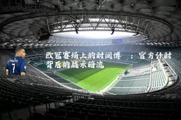 欧冠赛场上的时间博弈：官方计时背后的战术暗流