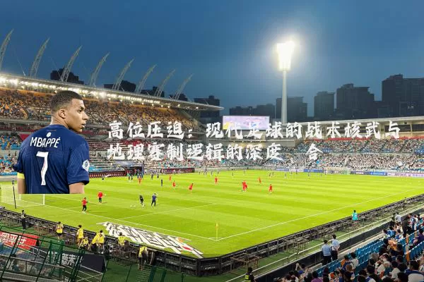 高位压迫：现代足球的战术核武与地理赛制逻辑的深度耦合