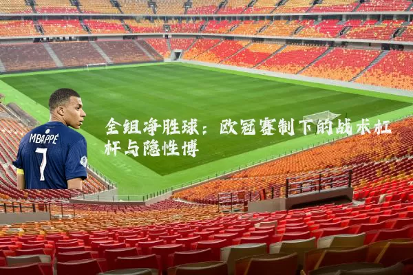 全组净胜球：欧冠赛制下的战术杠杆与隐性博弈