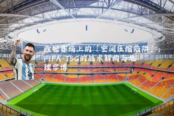欧冠赛场上的「空间压缩陷阱」：FIFA-TSG的战术解构与地理学博弈
