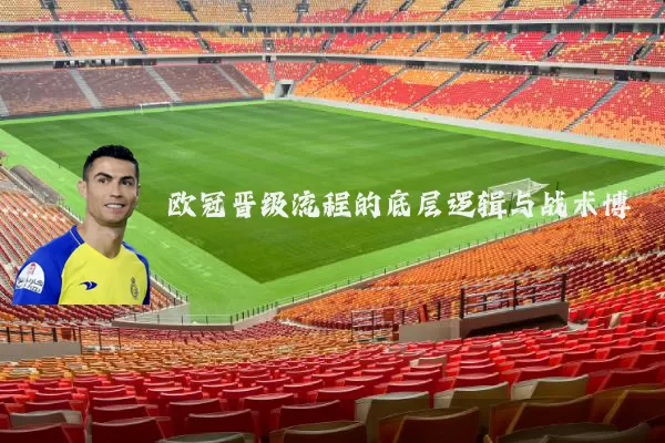 欧冠晋级流程的底层逻辑与战术博弈