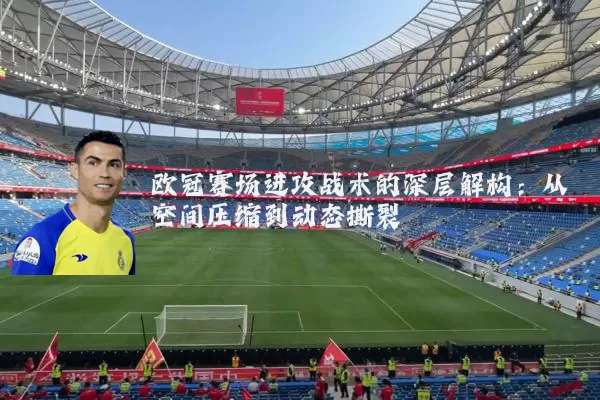 欧冠赛场进攻战术的深层解构：从空间压缩到动态撕裂
