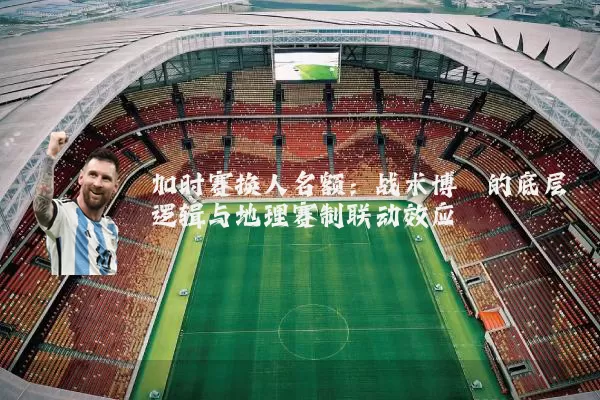 加时赛换人名额：战术博弈的底层逻辑与地理赛制联动效应
