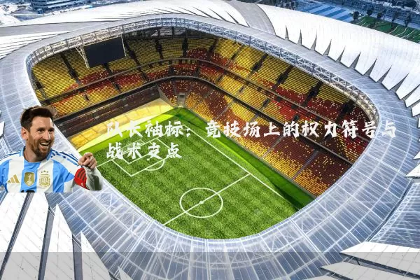 队长袖标：竞技场上的权力符号与战术支点