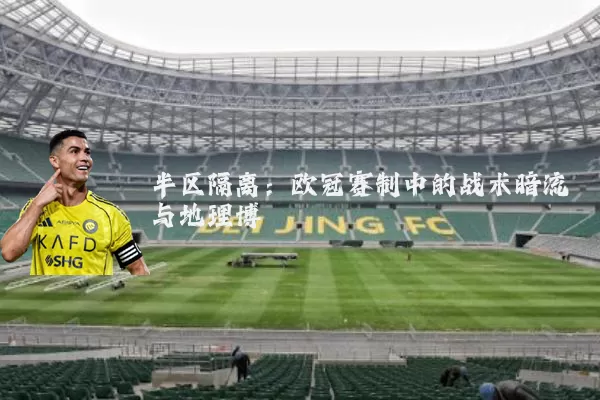 半区隔离：欧冠赛制中的战术暗流与地理博弈