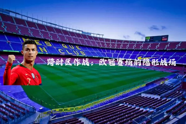 跨时区作战：欧冠赛场的隐形战场