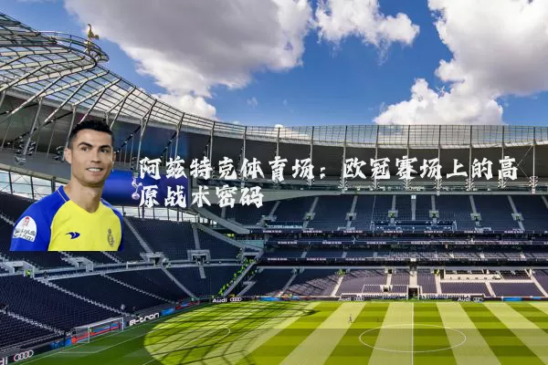 阿兹特克体育场：欧冠赛场上的高原战术密码