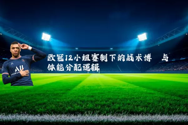 欧冠12小组赛制下的战术博弈与体能分配逻辑