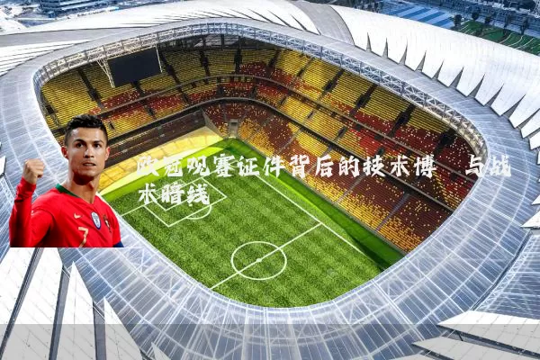 欧冠观赛证件背后的技术博弈与战术暗线