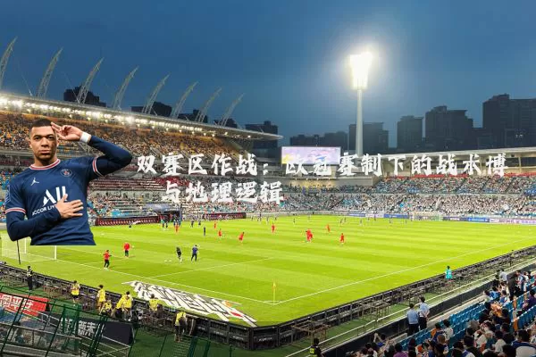 双赛区作战:欧冠赛制下的战术博弈与地理逻辑
